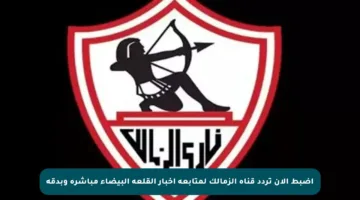 اضبط الآن تردد قناة الزمالك لمتابعة أخبار القلعة البيضاء مباشرة وبدقة